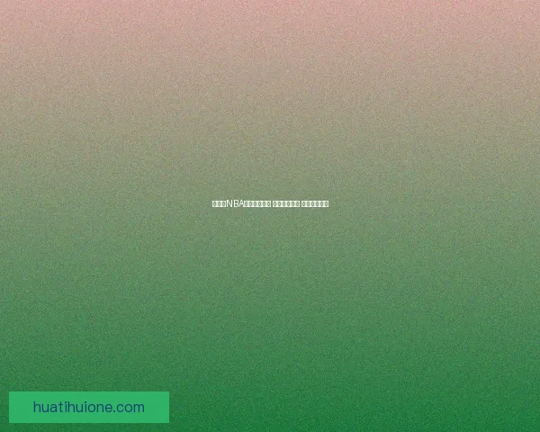 华体会NBA赛事精彩纷呈 球迷热情高涨 共赴篮球盛宴